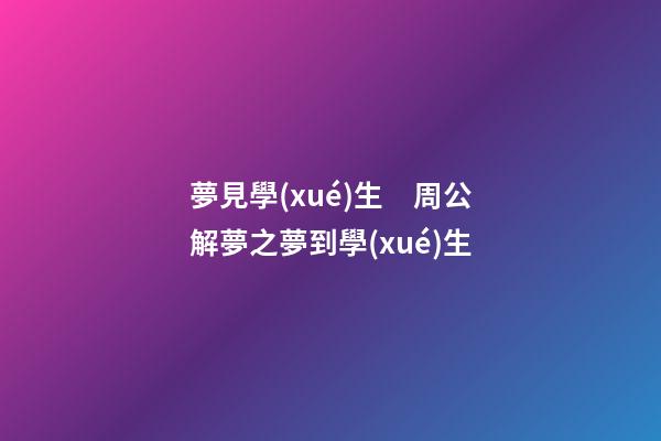 夢見學(xué)生　周公解夢之夢到學(xué)生